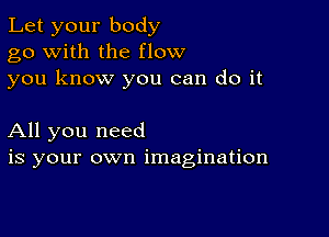 Let your body
go with the flow
you know you can do it

All you need
is your own imagination