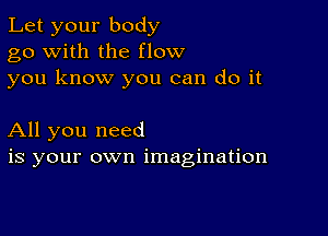 Let your body
go with the flow
you know you can do it

All you need
is your own imagination