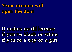 Your dreams will
open the door

It makes no difference
if you're black or White
if you're a boy or a girl