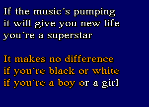 If the music's pumping
it Will give you new life
you're a superstar

It makes no difference
if you're black or white
if you're a boy or a girl