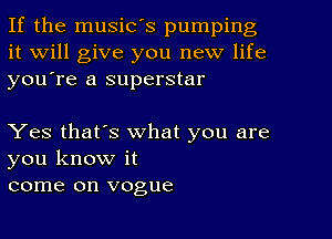 If the music's pumping
it Will give you new life
you're a superstar

Yes that's what you are
you know it
come on vogue