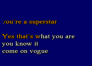 xou're a superstar

Yes that's what you are
you know it
come on vogue