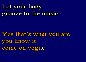 Let your body
groove to the music

Yes that's what you are
you know it
come on vogue