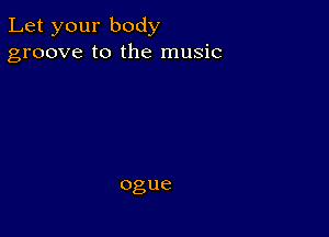 Let your body
groove to the music