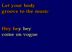 Let your body
groove to the music

Hey hey hey
come on vogue