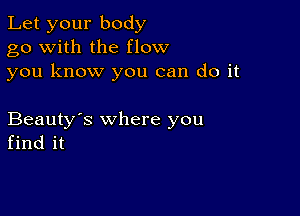 Let your body
go with the flow
you know you can do it

Beauty's where you
find it