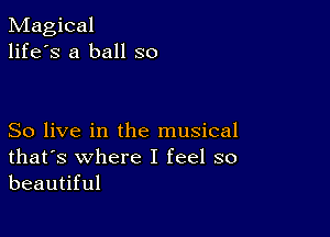 Magical
life's a ball so

So live in the musical
that's where I feel so
beautiful