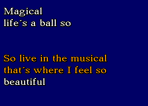 Magical
life's a ball so

So live in the musical
that's where I feel so
beautiful