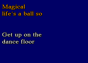 Magical
life's a ball so

Get up on the
dance floor