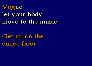 Vogue
let your body
move to the music

Get up on the
dance floor