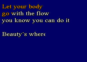 Let your body
go with the flow
you know you can do it

Beauty's where