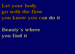 Let your body
go with the flow
you know you can do it

Beauty's where
you find it