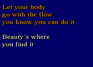 Let your body
go with the flow
you know you can do it

Beauty's where
you find it