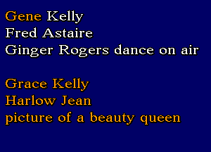 Gene Kelly
Fred Astaire
Ginger Rogers dance on air

Grace Kelly
Harlow Jean
picture of a beauty queen