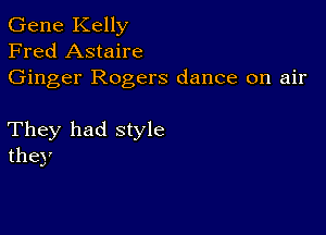 Gene Kelly
Fred Astaire
Ginger Rogers dance on air

They had style
they