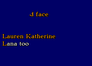 .d face

Lauren Katherine
Lana too