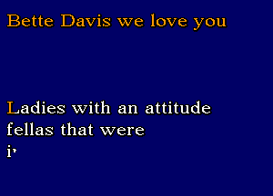 Bette Davis we love you

Ladies with an attitude
fellas that were
it