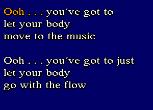 Ooh . . . you've got to
let your body
move to the music

Ooh . . . you ve got to just
let your body
go with the flow