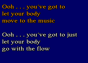 Ooh . . . you've got to
let your body
move to the music

Ooh . . . you ve got to just
let your body
go with the flow