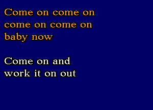 Come on come on
come on come on
baby now

Come on and
work it on out