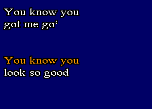 You know you
got me goo

You know you
look so good