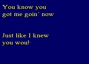 You know you
got me goin' now

Just like I knew
you woul-