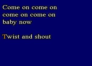 Come on come on
come on come on
baby now

Twist and shout