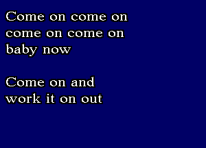 Come on come on
come on come on
baby now

Come on and
work it on out