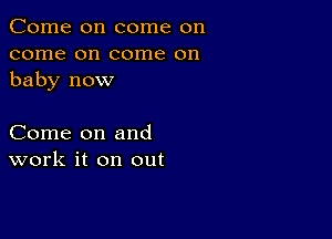 Come on come on
come on come on
baby now

Come on and
work it on out