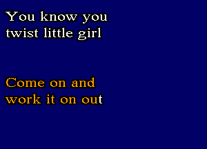 You know you
twist little girl

Come on and
work it on out