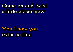 Come on and twist
a little closer now

You know you
twist so fine