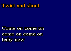 Twist and shout

Come on come on

come on come on
baby now