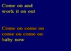 Come on and
work it on out

Come on come on
come on come on
baby now