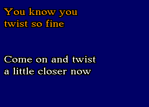 You know you
twist so fine

Come on and twist
a little closer now