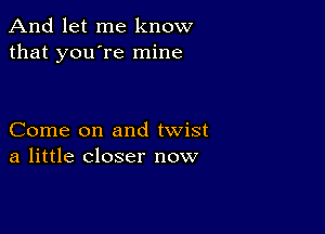 And let me know
that you're mine

Come on and twist
a little closer now