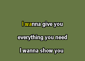 lwanna give you

everything you need

I wanna show you