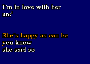 I'm in love with her
anc'

She's happy as can be
you know
she said so