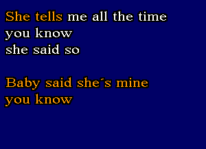 She tells me all the time
you know
she said so

Baby said she's mine
you know