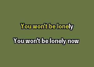 You won't be lonely

You won't be lonely now