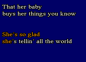 That her baby
buys her things you know

She's so glad
she's tellin' all the world