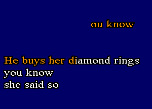 ou know

He buys her diamond rings
you know
she said so