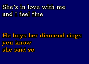 She's in love with me
and I feel fine

He buys her diamond rings
you know
she said so