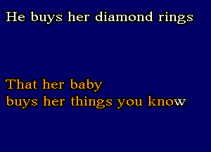 He buys her diamond rings

That her baby
buys her things you know