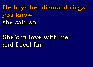 He buys her diamond rings
you know
she said so

She's in love with me
and I feel fin