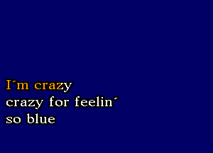 I m crazy
crazy for feelin'
so blue