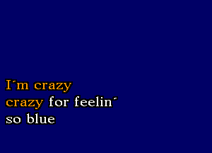 I m crazy
crazy for feelin'
so blue