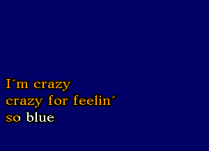 I m crazy
crazy for feelin'
so blue