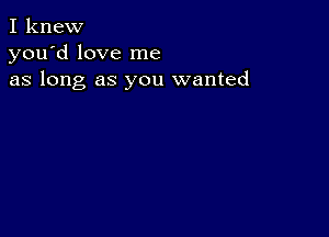 I knew
you'd love me
as long as you wanted