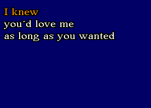 I knew
you'd love me
as long as you wanted