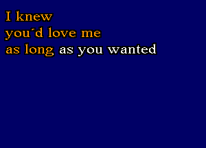 I knew
you'd love me
as long as you wanted